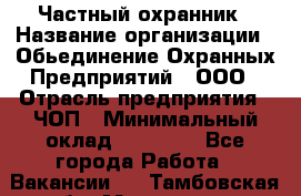 Частный охранник › Название организации ­ Обьединение Охранных Предприятий , ООО › Отрасль предприятия ­ ЧОП › Минимальный оклад ­ 13 000 - Все города Работа » Вакансии   . Тамбовская обл.,Моршанск г.